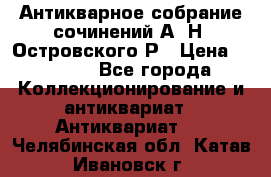 Антикварное собрание сочинений А. Н. Островского Р › Цена ­ 6 000 - Все города Коллекционирование и антиквариат » Антиквариат   . Челябинская обл.,Катав-Ивановск г.